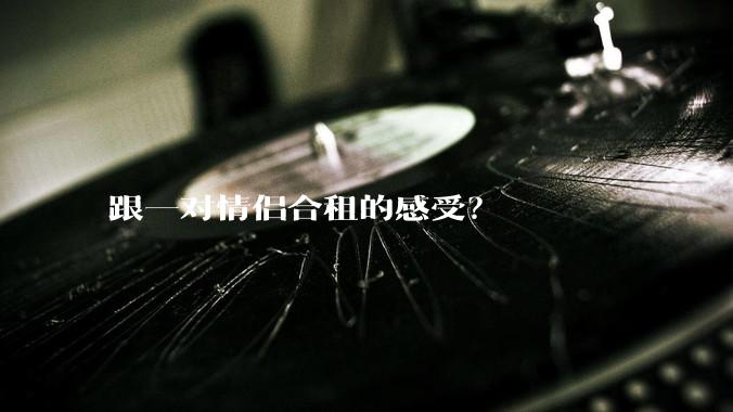 跟一对情侣合租的感受？