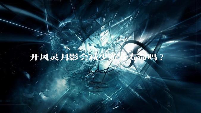 开风灵月影会减少游戏寿命吗?