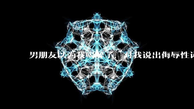 男朋友以为我喝醉了，对我说出侮辱性词汇，我该怎么办？