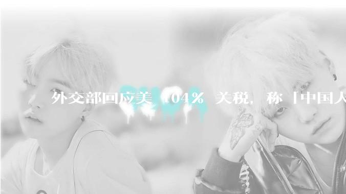 外交部回应美 104% 关税，称「中国人民正当发展权利不容剥夺，继续***取坚决有力措施」，释放什么信号？