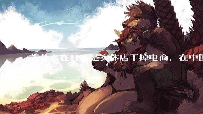 为什么在日本是实体店干掉电商，在中国却是电商干掉实体？