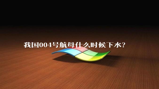 我国004号航母什么时候下水？